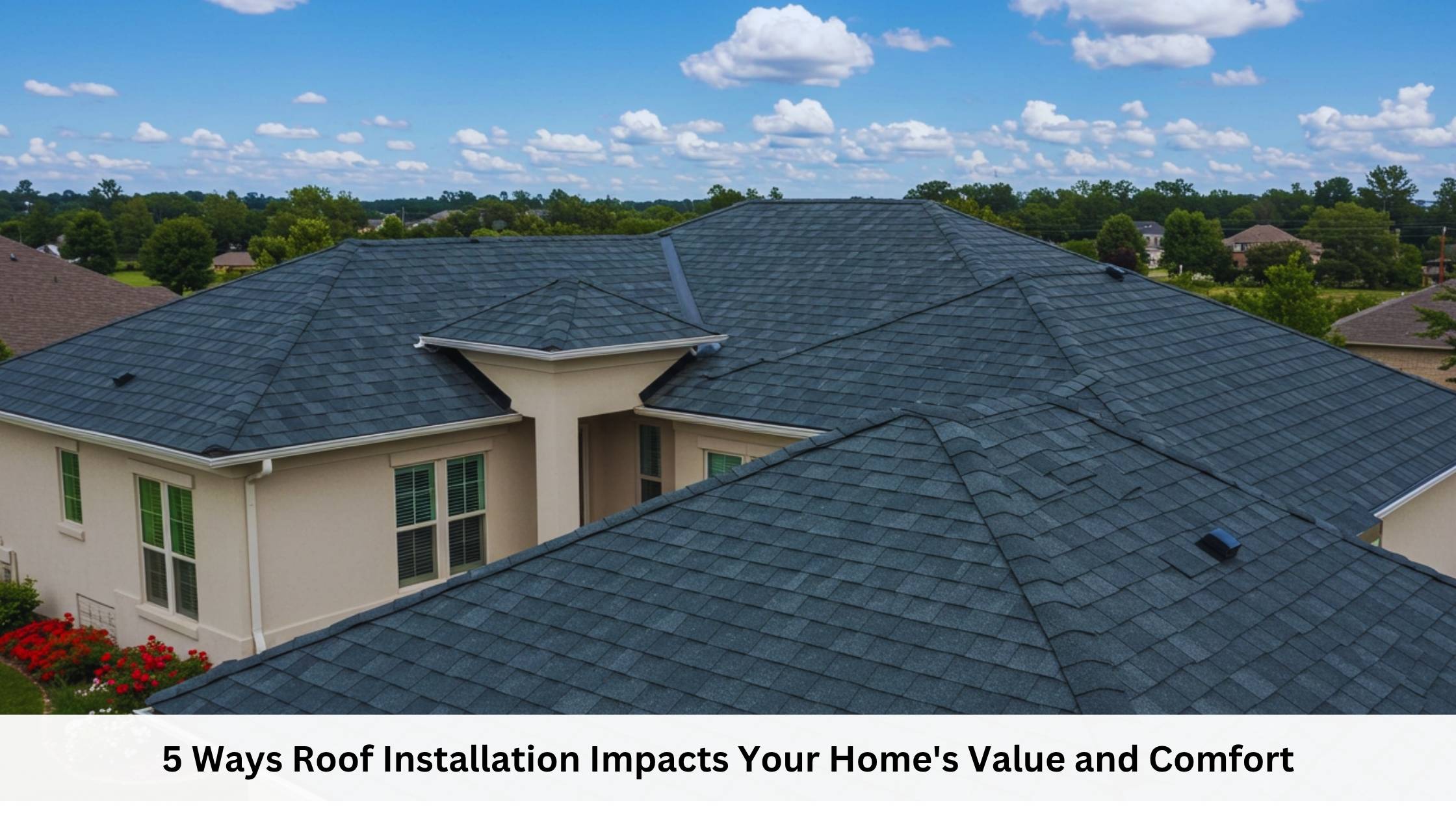 5 Ways Roof Installation Impacts Your Home's Value and Comfort